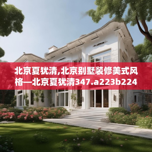北京夏犹清,北京别墅装修美式风格—北京夏犹清347.a223b224c227fgy.234fds