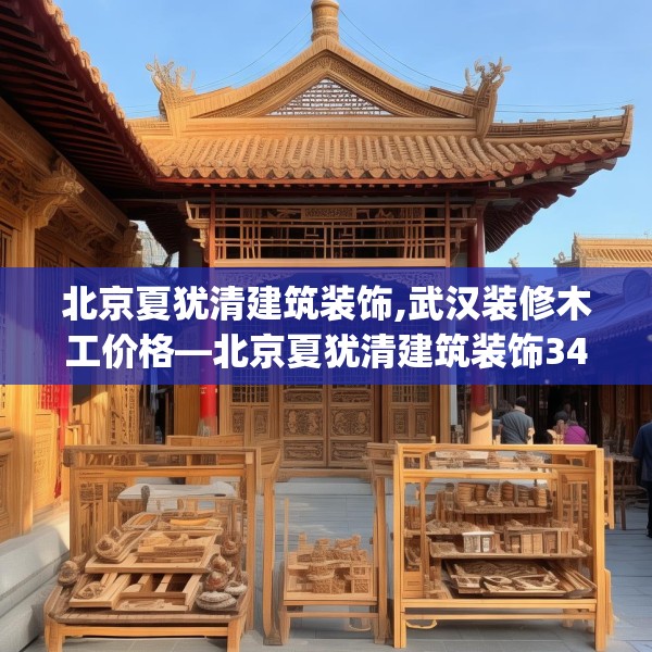 北京夏犹清建筑装饰,武汉装修木工价格—北京夏犹清建筑装饰340.a216b217c220fgy.227dewqe