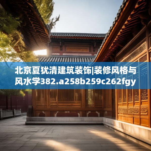 北京夏犹清建筑装饰|装修风格与风水学382.a258b259c262fgy.269htyj