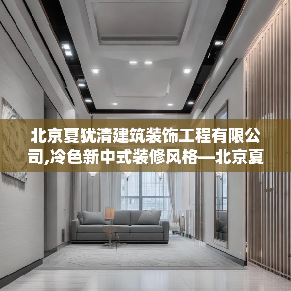北京夏犹清建筑装饰工程有限公司,冷色新中式装修风格—北京夏犹清建筑装饰工程有限公司182.a58b59c62fgy.6976681