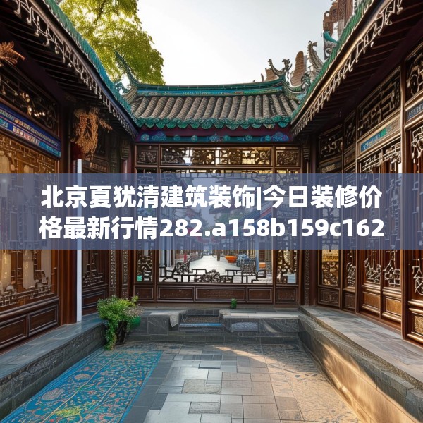 北京夏犹清建筑装饰|今日装修价格最新行情282.a158b159c162fgy.169lkjl