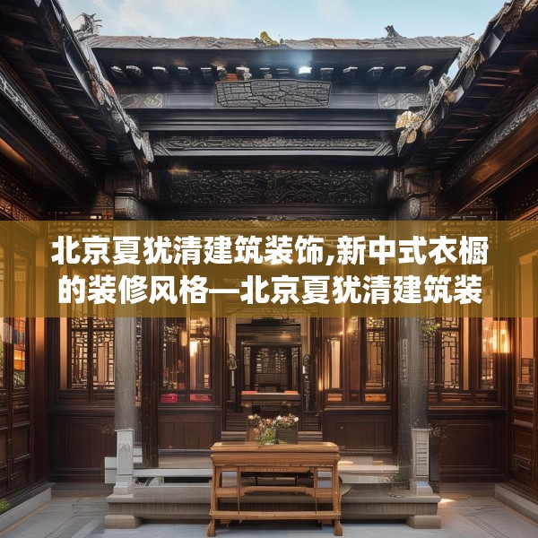 北京夏犹清建筑装饰,新中式衣橱的装修风格—北京夏犹清建筑装饰493.a369b370c373fgy.380fdsfds