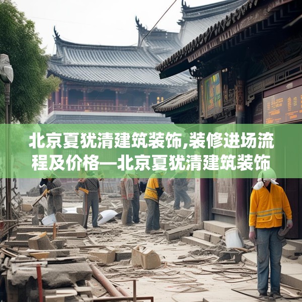 北京夏犹清建筑装饰,装修进场流程及价格—北京夏犹清建筑装饰235.a111b112c115fgy.122jhhj