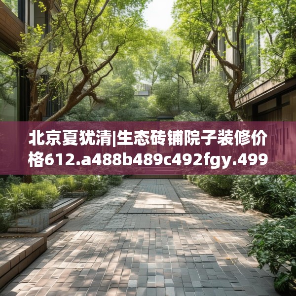 北京夏犹清|生态砖铺院子装修价格612.a488b489c492fgy.499nbn