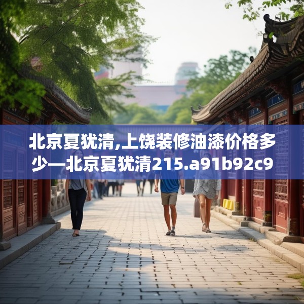 北京夏犹清,上饶装修油漆价格多少—北京夏犹清215.a91b92c95fgy.102bnbn