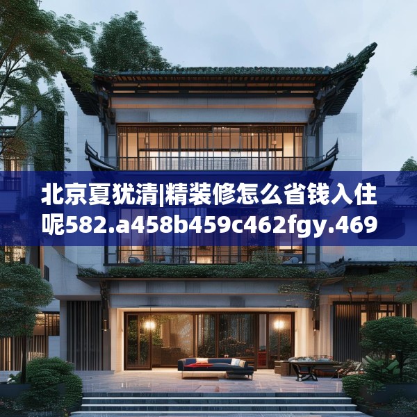 北京夏犹清|精装修怎么省钱入住呢582.a458b459c462fgy.469dsfds