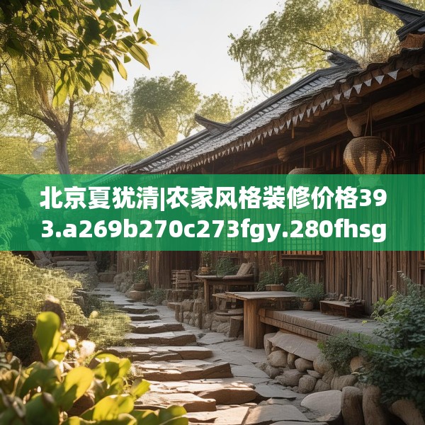 北京夏犹清|农家风格装修价格393.a269b270c273fgy.280fhsg
