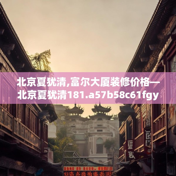 北京夏犹清,富尔大厦装修价格—北京夏犹清181.a57b58c61fgy.68jhhj