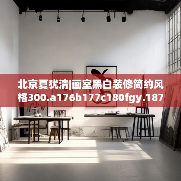 北京夏犹清|画室黑白装修简约风格300.a176b177c180fgy.187lkjl