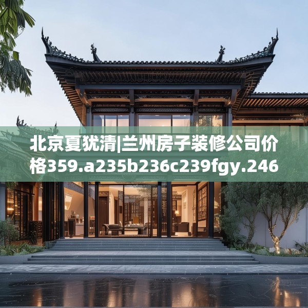 北京夏犹清|兰州房子装修公司价格359.a235b236c239fgy.246bnbn