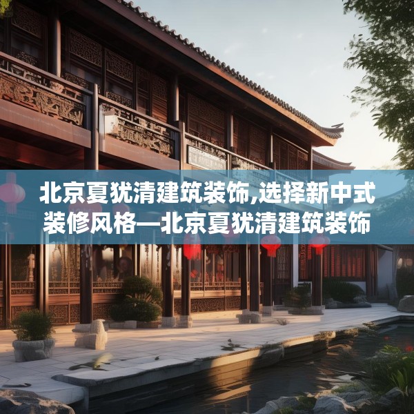 北京夏犹清建筑装饰,选择新中式装修风格—北京夏犹清建筑装饰443.a319b320c323fgy.330cvcx