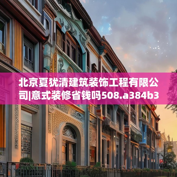 北京夏犹清建筑装饰工程有限公司|意式装修省钱吗508.a384b385c388fgy.395htyj
