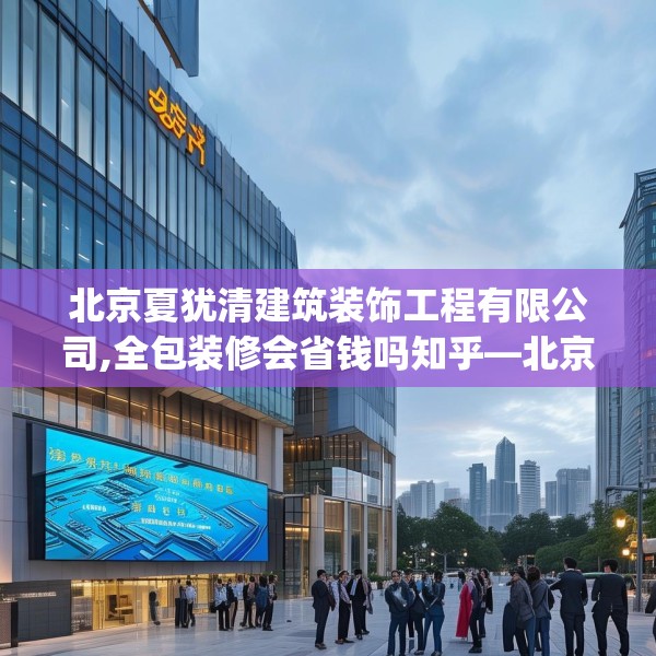 北京夏犹清建筑装饰工程有限公司,全包装修会省钱吗知乎—北京夏犹清建筑装饰工程有限公司310.a186b187c190fgy.197htyj
