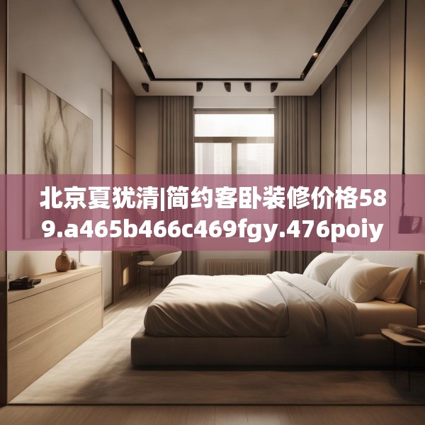 北京夏犹清|简约客卧装修价格589.a465b466c469fgy.476poiy