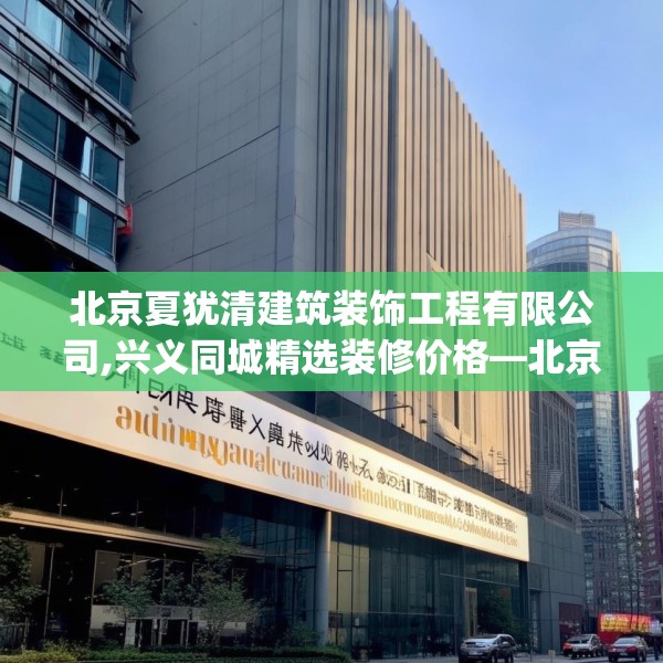 北京夏犹清建筑装饰工程有限公司,兴义同城精选装修价格—北京夏犹清建筑装饰工程有限公司181.a57b58c61fgy.68jhhj