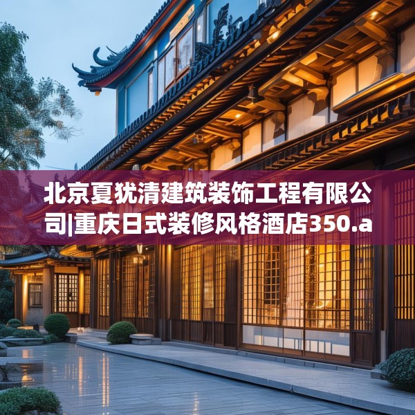 北京夏犹清建筑装饰工程有限公司|重庆日式装修风格酒店350.a226b227c230fgy.237wew
