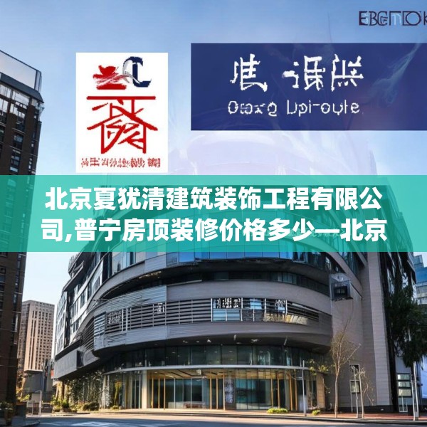 北京夏犹清建筑装饰工程有限公司,普宁房顶装修价格多少—北京夏犹清建筑装饰工程有限公司257.a133b134c137fgy.144fds