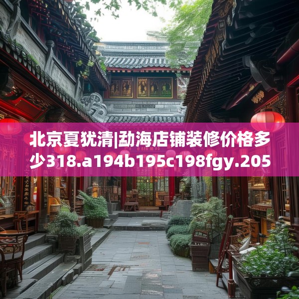 北京夏犹清|勐海店铺装修价格多少318.a194b195c198fgy.205lkjl