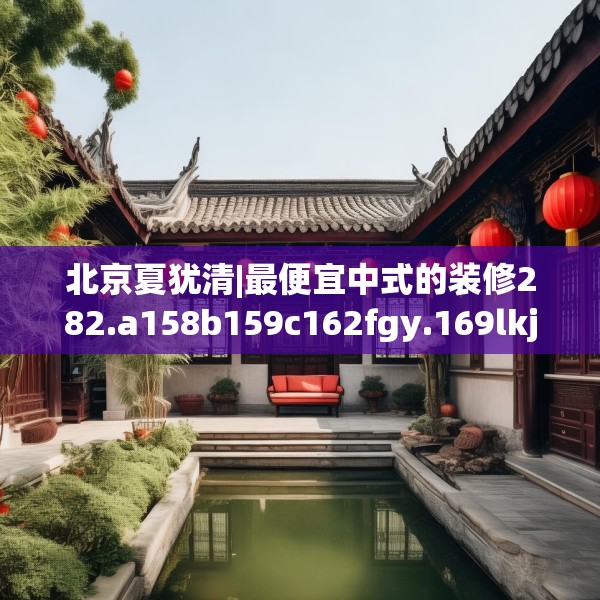 北京夏犹清|最便宜中式的装修282.a158b159c162fgy.169lkjl