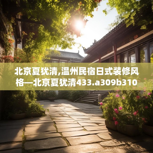 北京夏犹清,温州民宿日式装修风格—北京夏犹清433.a309b310c313fgy.320jhhj