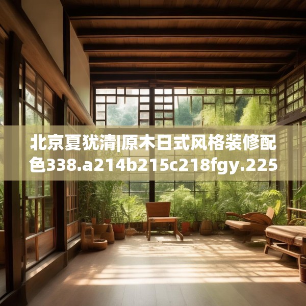 北京夏犹清|原木日式风格装修配色338.a214b215c218fgy.225xczxv