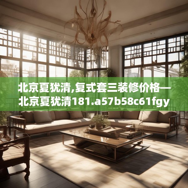 北京夏犹清,复式套三装修价格—北京夏犹清181.a57b58c61fgy.68jhhj