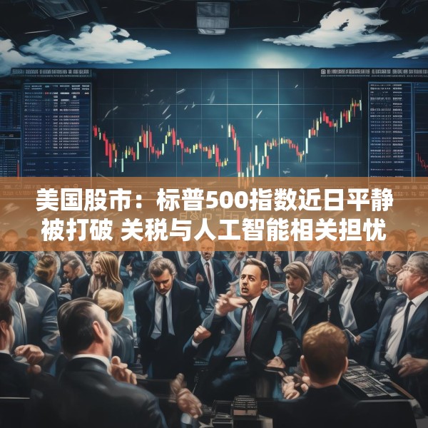 美国股市：标普500指数近日平静被打破 关税与人工智能相关担忧重燃