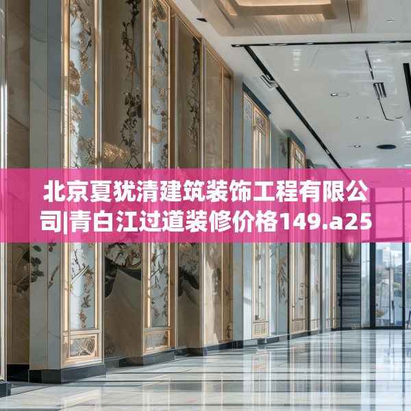 北京夏犹清建筑装饰工程有限公司|青白江过道装修价格149.a25b26c29fgy.36fds