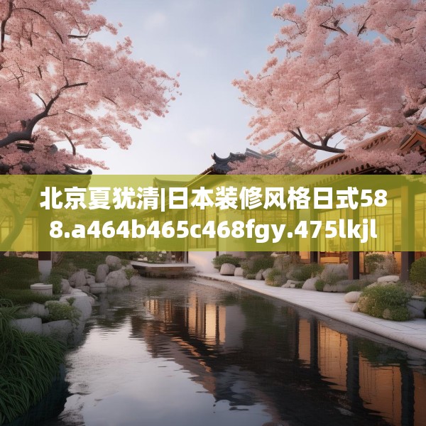 北京夏犹清|日本装修风格日式588.a464b465c468fgy.475lkjl