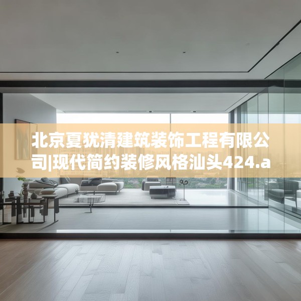 北京夏犹清建筑装饰工程有限公司|现代简约装修风格汕头424.a300b301c304fgy.311sdA