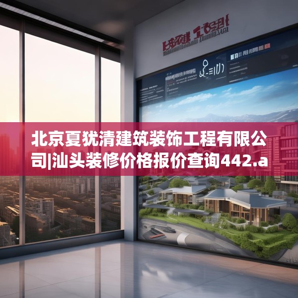 北京夏犹清建筑装饰工程有限公司|汕头装修价格报价查询442.a318b319c322fgy.329sdA
