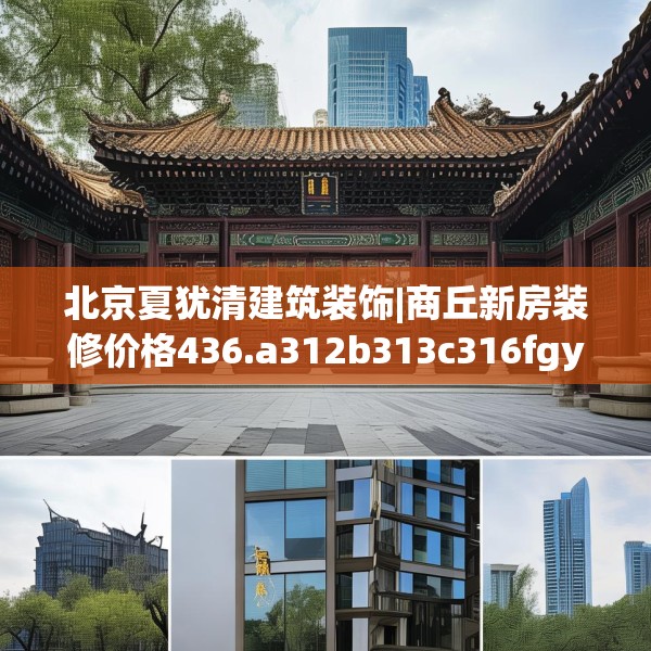 北京夏犹清建筑装饰|商丘新房装修价格436.a312b313c316fgy.323htyj