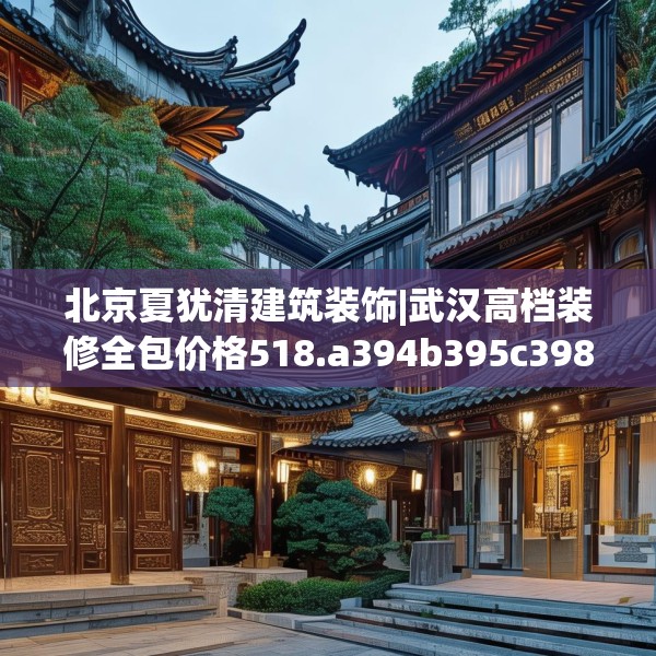 北京夏犹清建筑装饰|武汉高档装修全包价格518.a394b395c398fgy.405xczxv