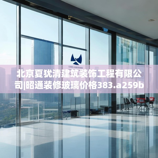 北京夏犹清建筑装饰工程有限公司|昭通装修玻璃价格383.a259b260c263fgy.270fds