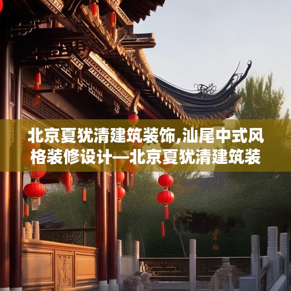 北京夏犹清建筑装饰,汕尾中式风格装修设计—北京夏犹清建筑装饰578.a454b455c458fgy.46576659
