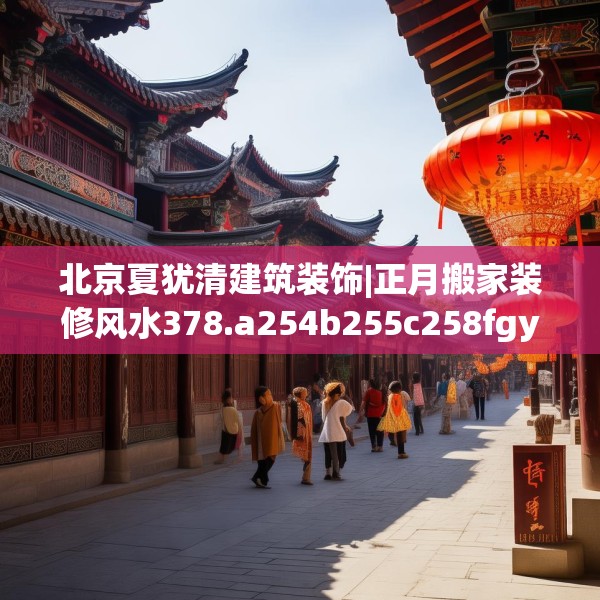北京夏犹清建筑装饰|正月搬家装修风水378.a254b255c258fgy.265nbn