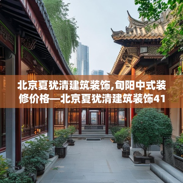 北京夏犹清建筑装饰,旬阳中式装修价格—北京夏犹清建筑装饰410.a286b287c290fgy.297xczxv