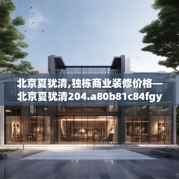 北京夏犹清,独栋商业装修价格—北京夏犹清204.a80b81c84fgy.91dsfds
