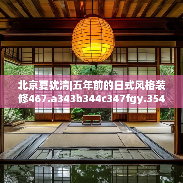 北京夏犹清|五年前的日式风格装修467.a343b344c347fgy.354bnbn