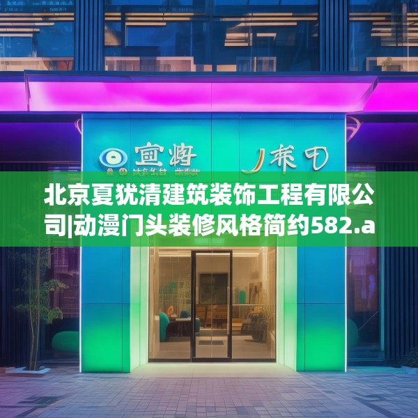 北京夏犹清建筑装饰工程有限公司|动漫门头装修风格简约582.a458b459c462fgy.469dsfds