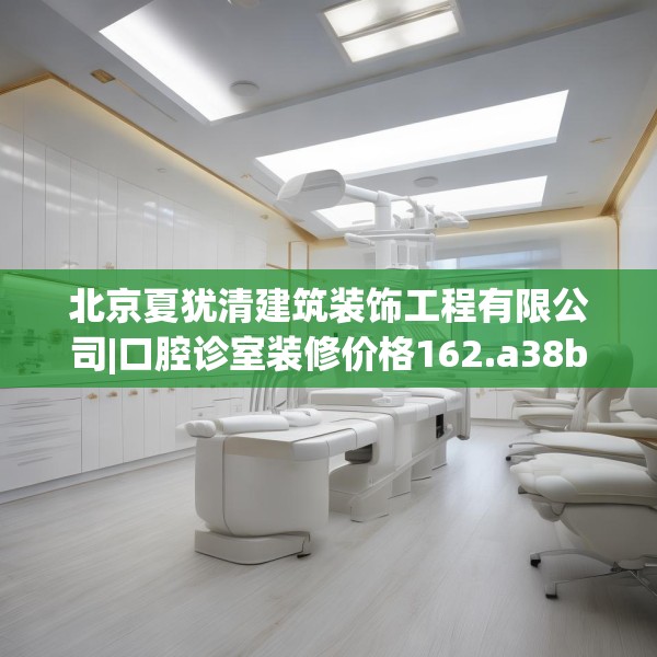 北京夏犹清建筑装饰工程有限公司|口腔诊室装修价格162.a38b39c42fgy.49nbn