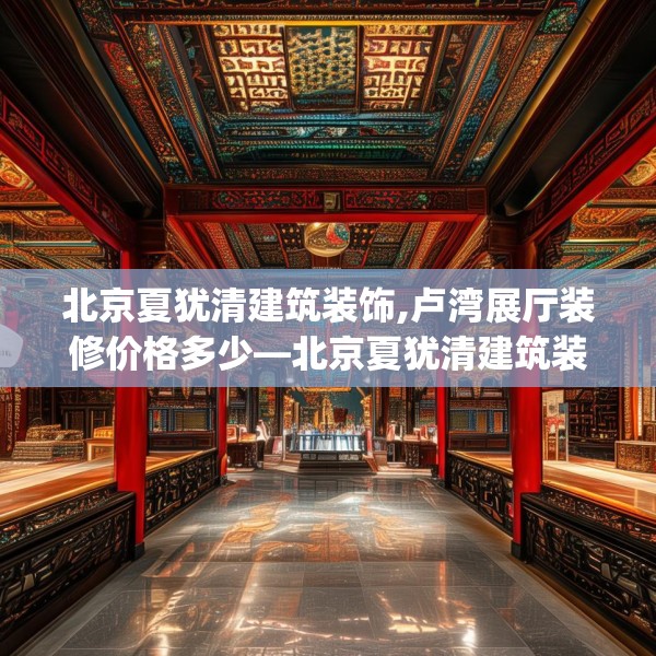 北京夏犹清建筑装饰,卢湾展厅装修价格多少—北京夏犹清建筑装饰412.a288b289c292fgy.299dewqe