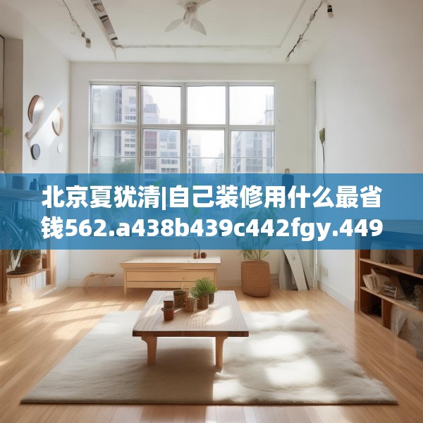 北京夏犹清|自己装修用什么最省钱562.a438b439c442fgy.449htyj