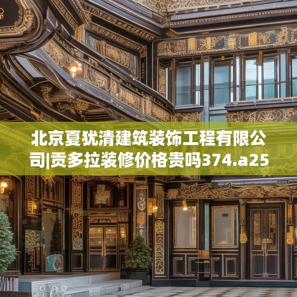 北京夏犹清建筑装饰工程有限公司|贡多拉装修价格贵吗374.a250b251c254fgy.261xczxv