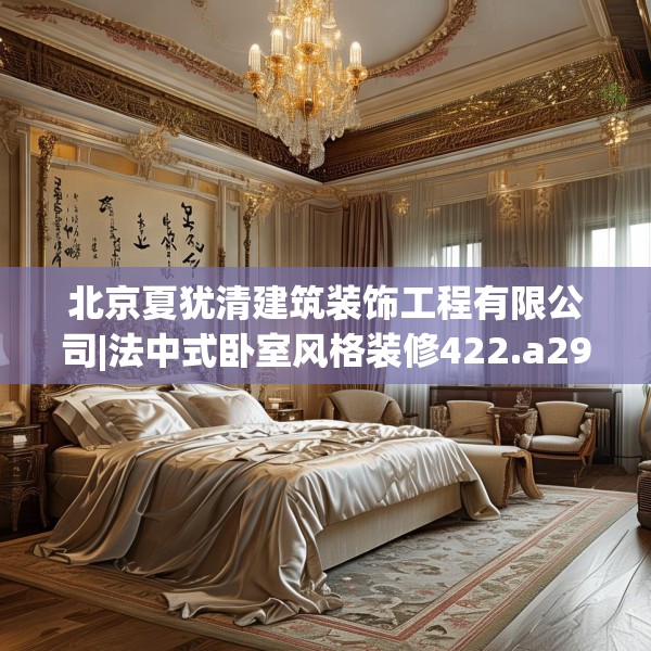 北京夏犹清建筑装饰工程有限公司|法中式卧室风格装修422.a298b299c302fgy.309wew