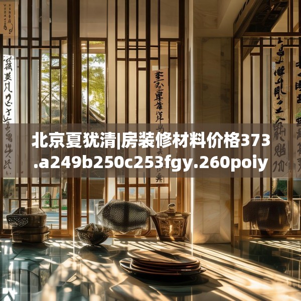 北京夏犹清|房装修材料价格373.a249b250c253fgy.260poiy