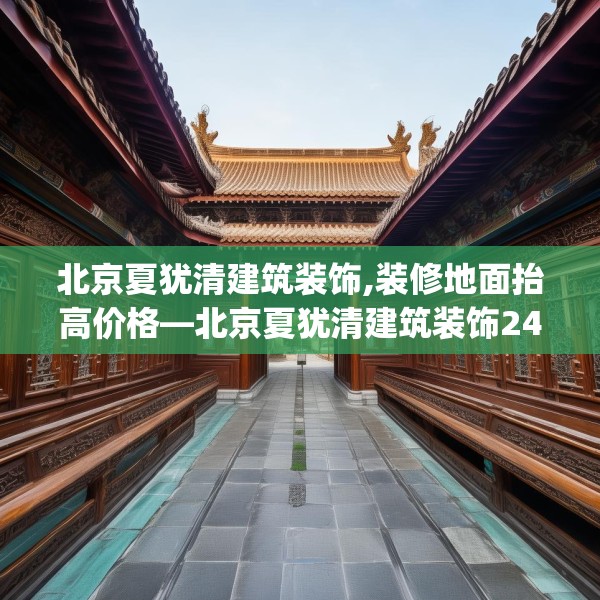 北京夏犹清建筑装饰,装修地面抬高价格—北京夏犹清建筑装饰249.a125b126c129fgy.136fhsg