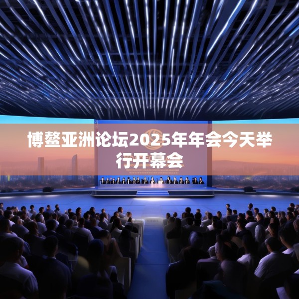 博鳌亚洲论坛2025年年会今天举行开幕会