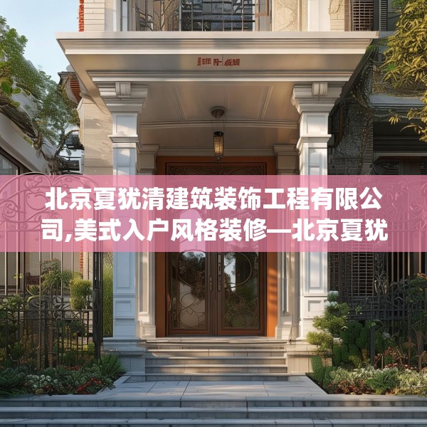 北京夏犹清建筑装饰工程有限公司,美式入户风格装修—北京夏犹清建筑装饰工程有限公司287.a163b164c167fgy.174bnbn