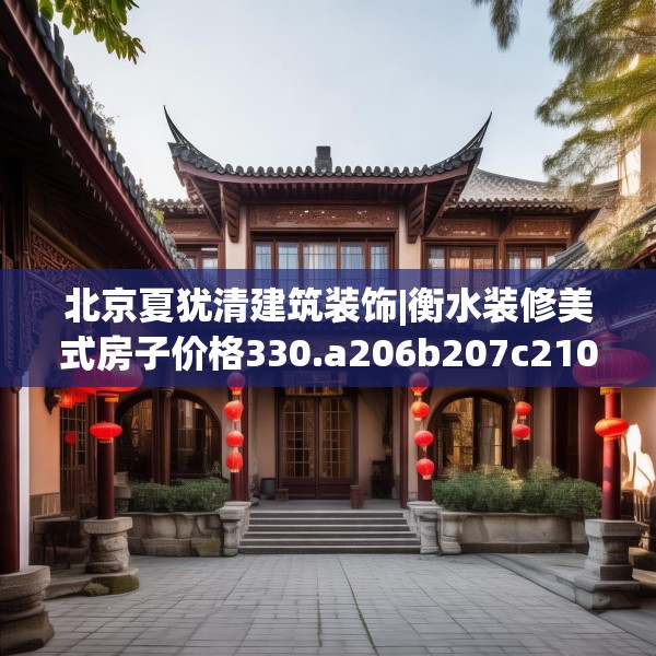 北京夏犹清建筑装饰|衡水装修美式房子价格330.a206b207c210fgy.217dsfds